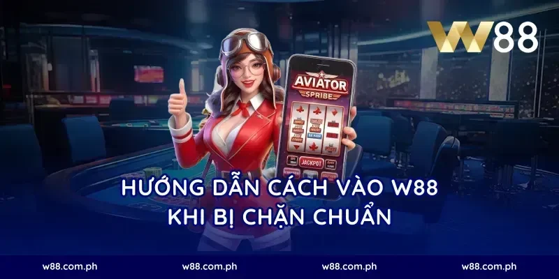 Hướng dẫn cách vào W88 khi bị chặn chuẩn
