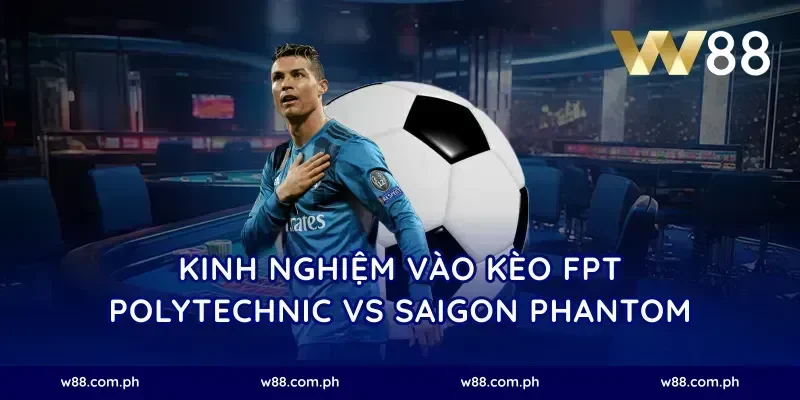 Kinh nghiệm vào kèo FPT Polytechnic vs Saigon Phantom