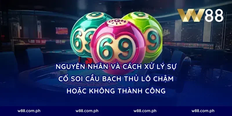 Nguyên nhân và cách xử lý sự cố soi cầu bạch thủ lô chậm hoặc không thành công