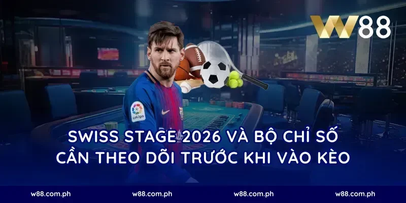 Swiss Stage 2026 và bộ chỉ số cần theo dõi trước khi vào kèo