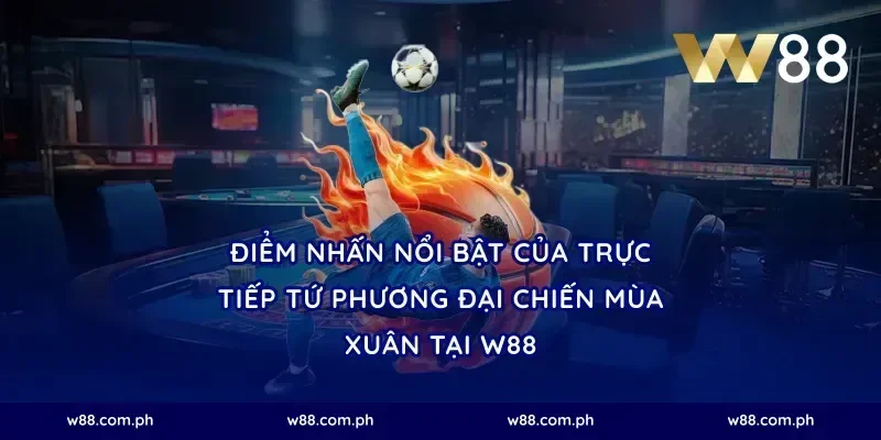Điểm nhấn nổi bật của trực tiếp tứ phương đại chiến mùa xuân tại W88