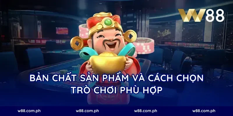 Bản chất sản phẩm và cách chọn trò chơi phù hợp